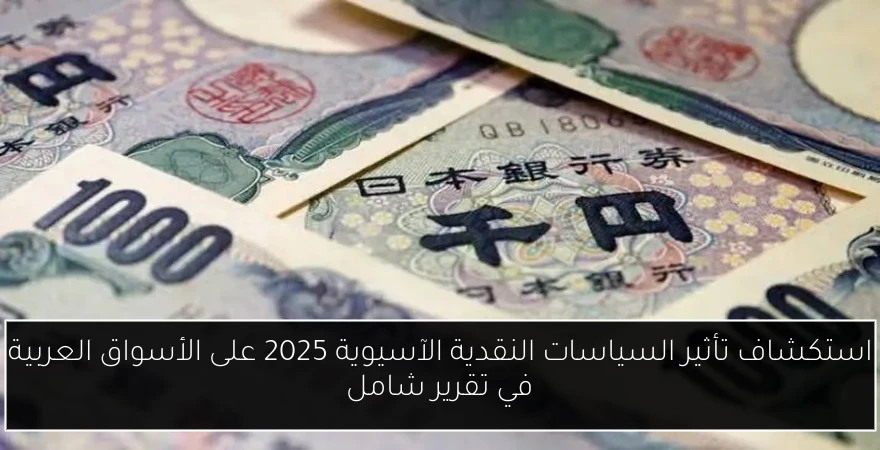 استكشاف تأثير السياسات النقدية الآسيوية 2025 على الأسواق العربية في تقرير شامل