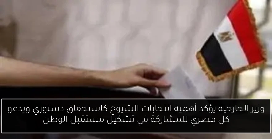 وزير الخارجية يؤكد أهمية انتخابات الشيوخ كاستحقاق دستوري ويدعو كل مصري للمشاركة في تشكيل مستقبل الوطن