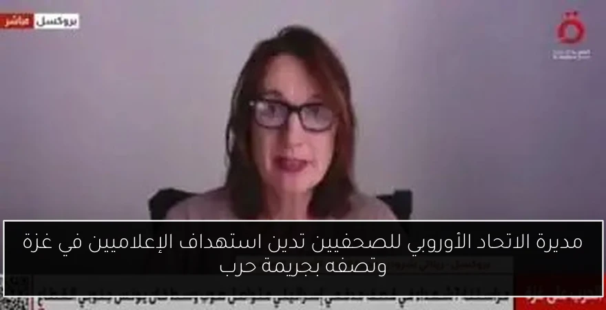 مديرة الاتحاد الأوروبي للصحفيين تدين استهداف الإعلاميين في غزة وتصفه بجريمة حرب