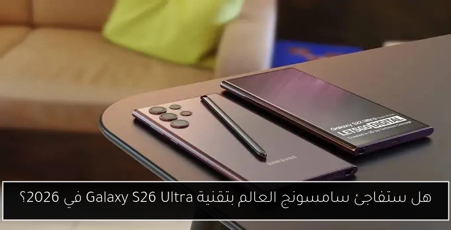 هل ستفاجئ سامسونج العالم بتقنية Galaxy S26 Ultra في 2026؟