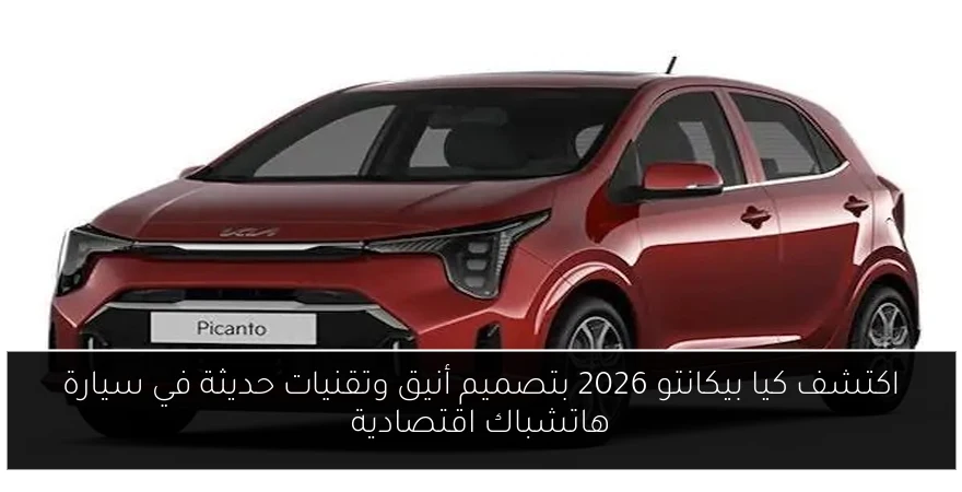 اكتشف كيا بيكانتو 2026 بتصميم أنيق وتقنيات حديثة في سيارة هاتشباك اقتصادية