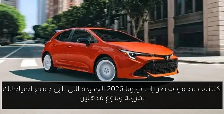 اكتشف مجموعة طرازات تويوتا 2026 الجديدة التي تلبي جميع احتياجاتك بمرونة وتنوع مذهلين