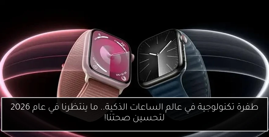طفرة تكنولوجية في عالم الساعات الذكية.. ما ينتظرنا في عام 2026 لتحسين صحتنا!
