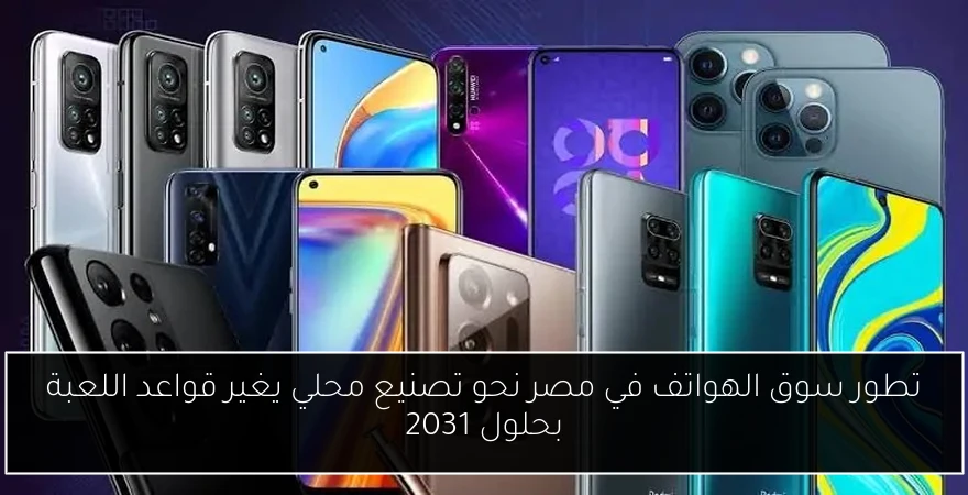 تطور سوق الهواتف في مصر نحو تصنيع محلي يغير قواعد اللعبة بحلول 2031