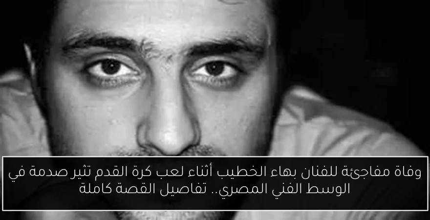 وفاة مفاجئة للفنان بهاء الخطيب أثناء لعب كرة القدم تثير صدمة في الوسط الفني المصري.. تفاصيل القصة كاملة