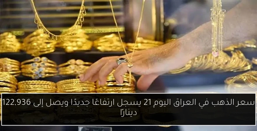 سعر الذهب في العراق اليوم 21 يسجل ارتفاعًا جديدًا ويصل إلى 122,936 دينارًا
