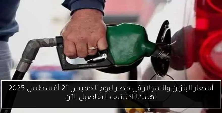 أسعار البنزين والسولار في مصر ليوم الخميس 21 أغسطس 2025 تهمك! اكتشف التفاصيل الآن
