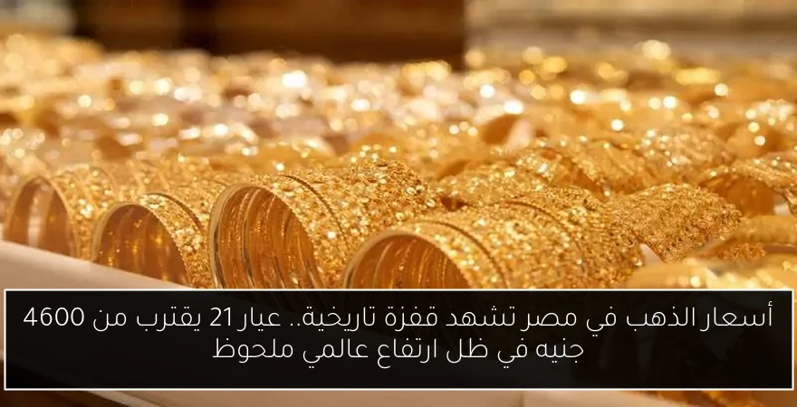 أسعار الذهب في مصر تشهد قفزة تاريخية.. عيار 21 يقترب من 4600 جنيه في ظل ارتفاع عالمي ملحوظ