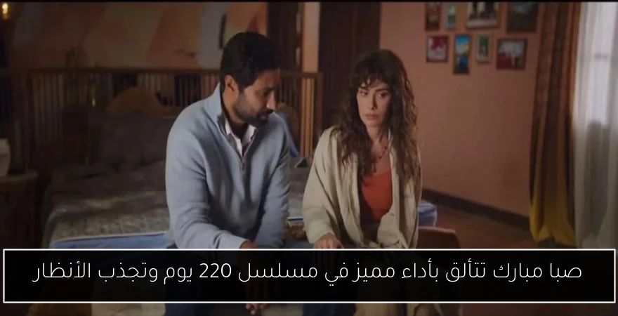 صبا مبارك تتألق بأداء مميز في مسلسل 220 يوم وتجذب الأنظار