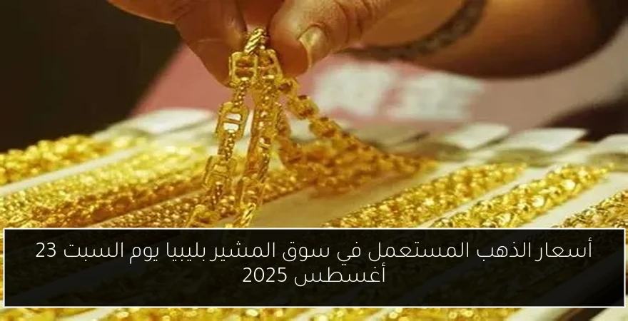 أسعار الذهب المستعمل في سوق المشير بليبيا يوم السبت 23 أغسطس 2025