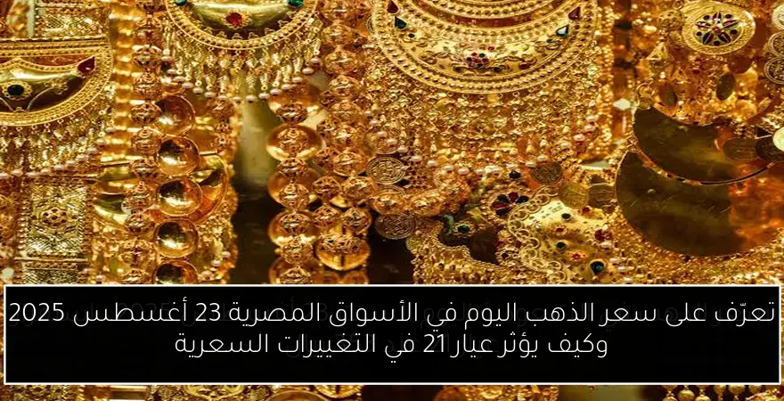 تعرّف على سعر الذهب اليوم في الأسواق المصرية 23 أغسطس 2025 وكيف يؤثر عيار 21 في التغييرات السعرية