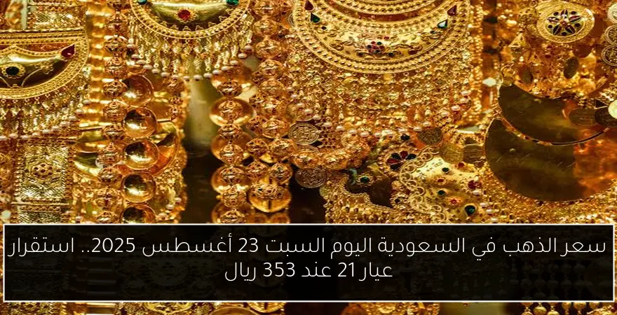 سعر الذهب في السعودية اليوم السبت 23 أغسطس 2025.. استقرار عيار 21 عند 353 ريال
