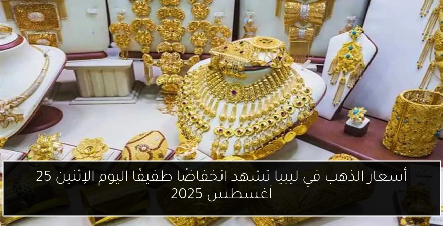 أسعار الذهب في ليبيا تشهد انخفاضًا طفيفًا اليوم الإثنين 25 أغسطس 2025