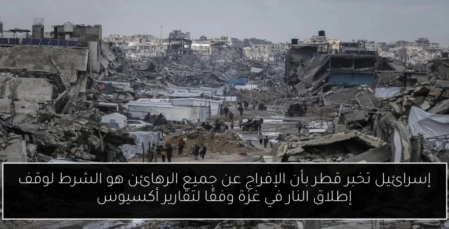 إسرائيل تخبر قطر بأن الإفراج عن جميع الرهائن هو الشرط لوقف إطلاق النار في غزة وفقًا لتقارير أكسيوس