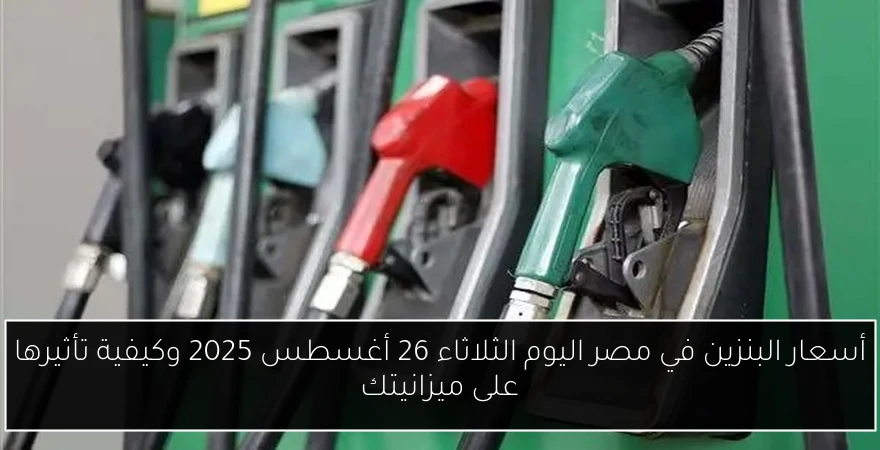 أسعار البنزين في مصر اليوم الثلاثاء 26 أغسطس 2025 وكيفية تأثيرها على ميزانيتك