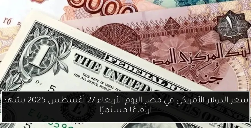 سعر الدولار الأمريكي في مصر اليوم الأربعاء 27 أغسطس 2025 يشهد ارتفاعًا مستمرًا