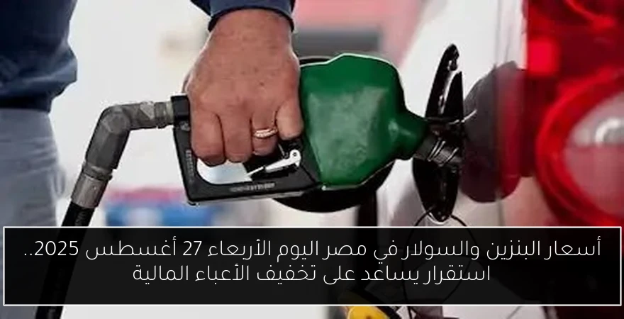 أسعار البنزين والسولار في مصر اليوم الأربعاء 27 أغسطس 2025.. استقرار يساعد على تخفيف الأعباء المالية