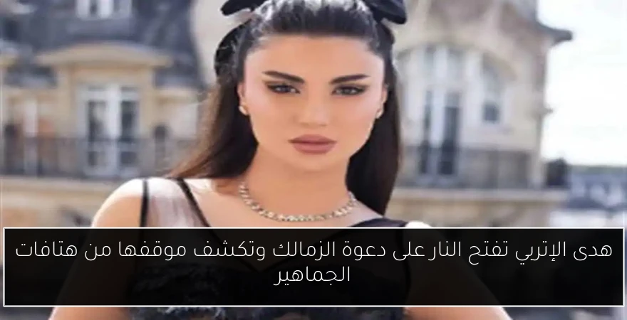هدى الإتربي تفتح النار على دعوة الزمالك وتكشف موقفها من هتافات الجماهير