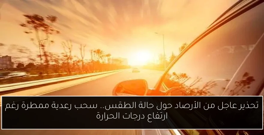 تحذير عاجل من الأرصاد حول حالة الطقس.. سحب رعدية ممطرة رغم ارتفاع درجات الحرارة