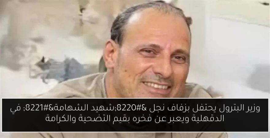 وزير البترول يحتفل بزفاف نجل “شهيد الشهامة” في الدقهلية ويعبر عن فخره بقيم التضحية والكرامة