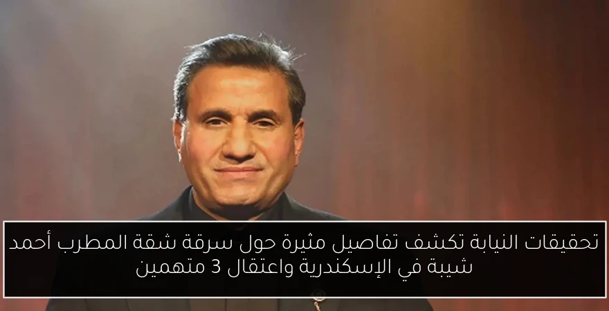 تحقيقات النيابة تكشف تفاصيل مثيرة حول سرقة شقة المطرب أحمد شيبة في الإسكندرية واعتقال 3 متهمين