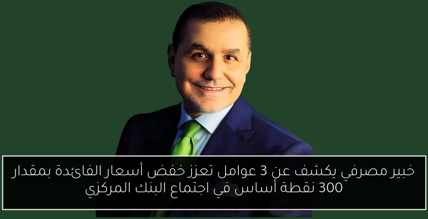 خبير مصرفي يكشف عن 3 عوامل تعزز خفض أسعار الفائدة بمقدار 300 نقطة أساس في اجتماع البنك المركزي