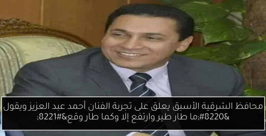 محافظ الشرقية الأسبق يعلق على تجربة الفنان أحمد عبد العزيز ويقول “ما طار طير وارتفع إلا وكما طار وقع”