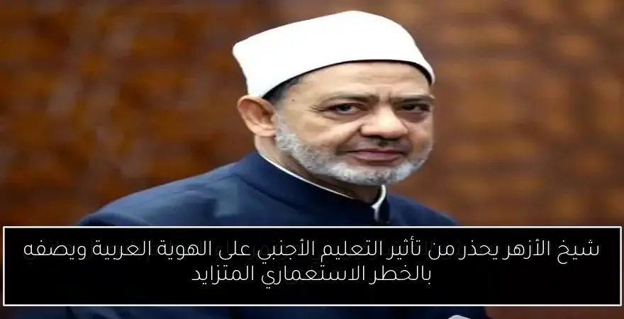 شيخ الأزهر يحذر من تأثير التعليم الأجنبي على الهوية العربية ويصفه بالخطر الاستعماري المتزايد