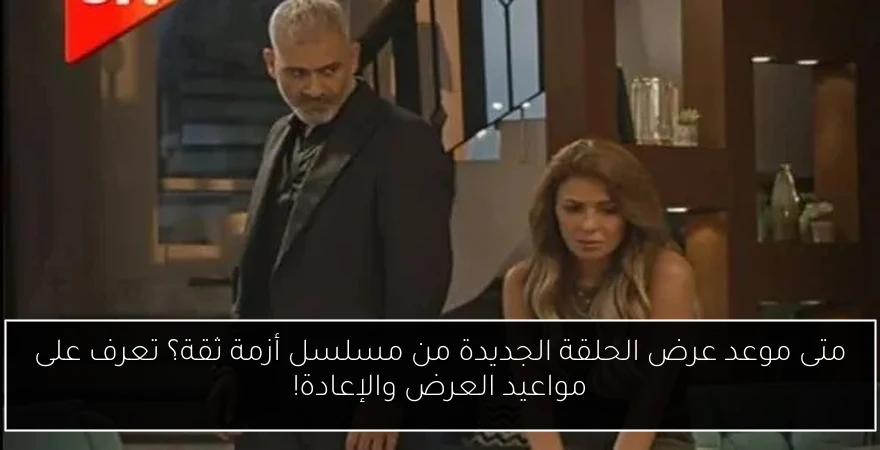 متى موعد عرض الحلقة الجديدة من مسلسل أزمة ثقة؟ تعرف على مواعيد العرض والإعادة!