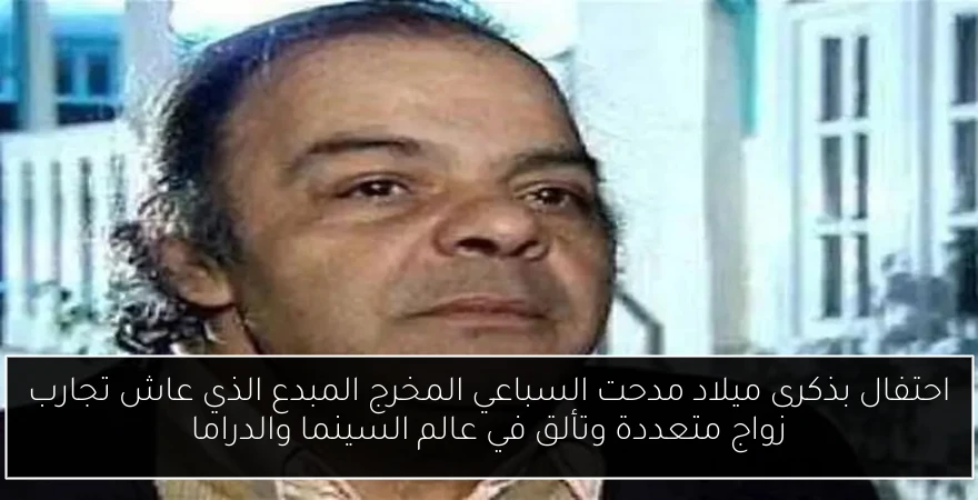 احتفال بذكرى ميلاد مدحت السباعي المخرج المبدع الذي عاش تجارب زواج متعددة وتألق في عالم السينما والدراما