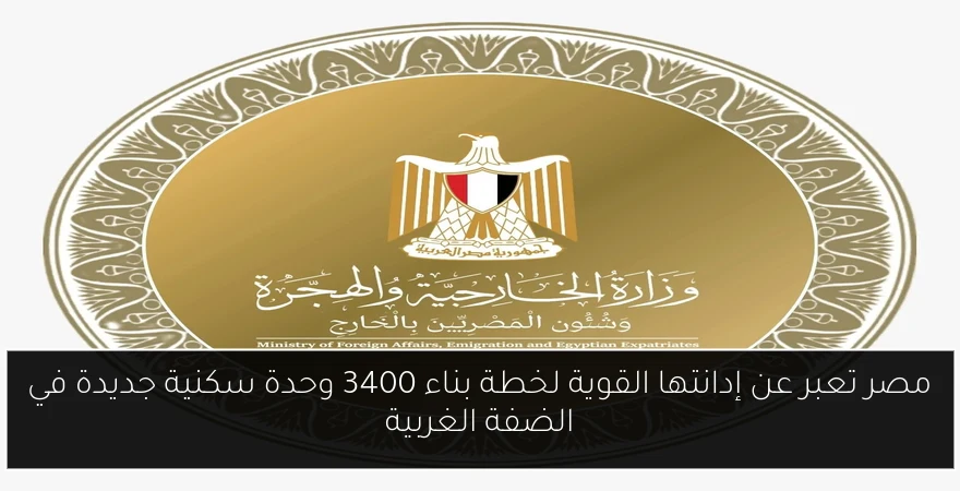 مصر تعبر عن إدانتها القوية لخطة بناء 3400 وحدة سكنية جديدة في الضفة الغربية