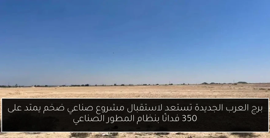 برج العرب الجديدة تستعد لاستقبال مشروع صناعي ضخم يمتد على 350 فدانًا بنظام المطور الصناعي