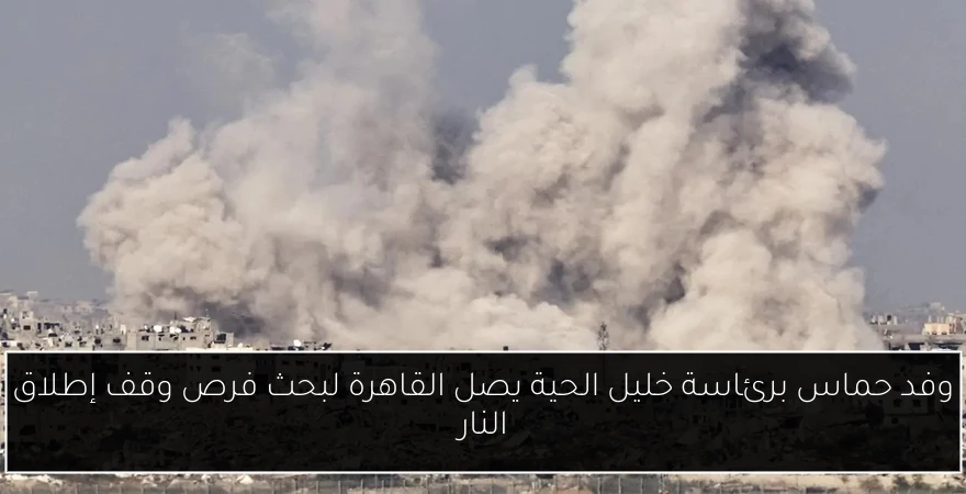 وفد حماس برئاسة خليل الحية يصل القاهرة لبحث فرص وقف إطلاق النار