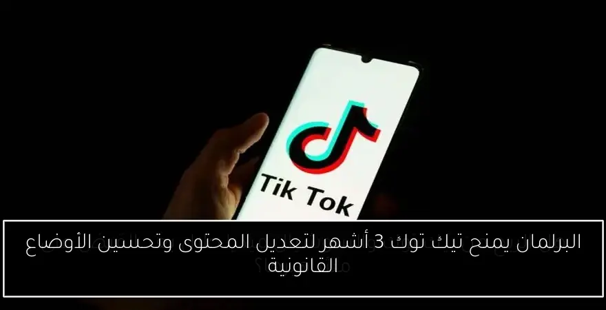 البرلمان يمنح تيك توك 3 أشهر لتعديل المحتوى وتحسين الأوضاع القانونية