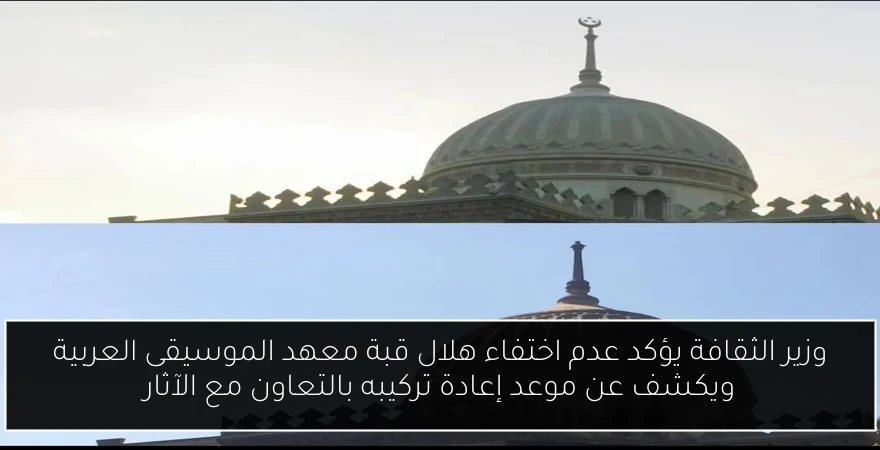 وزير الثقافة يؤكد عدم اختفاء هلال قبة معهد الموسيقى العربية ويكشف عن موعد إعادة تركيبه بالتعاون مع الآثار