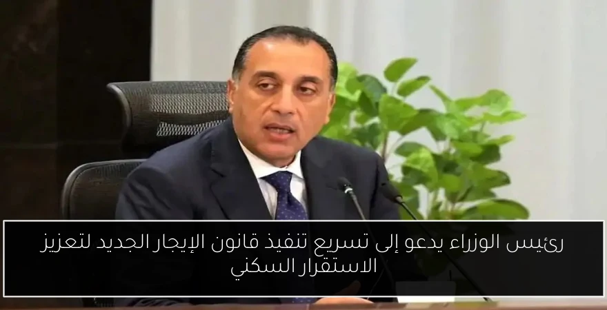 رئيس الوزراء يدعو إلى تسريع تنفيذ قانون الإيجار الجديد لتعزيز الاستقرار السكني