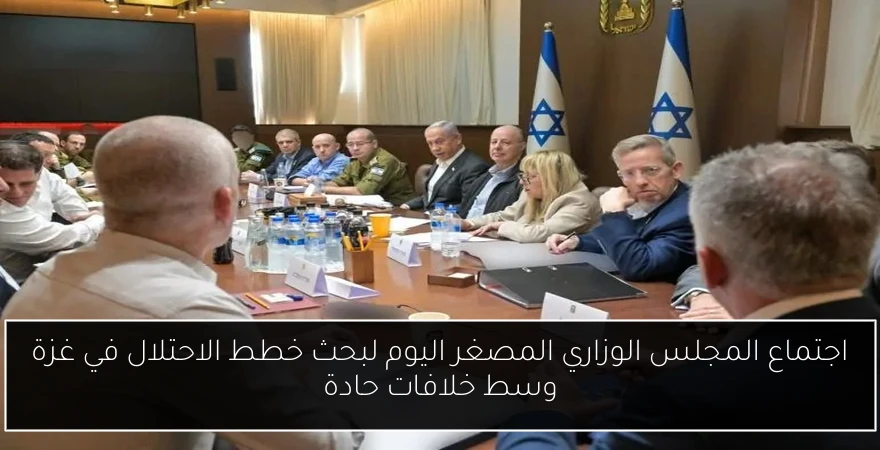 اجتماع المجلس الوزاري المصغر اليوم لبحث خطط الاحتلال في غزة وسط خلافات حادة