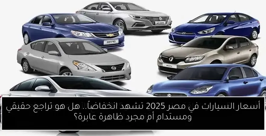 أسعار السيارات في مصر 2025 تشهد انخفاضاً.. هل هو تراجع حقيقي ومستدام أم مجرد ظاهرة عابرة؟
