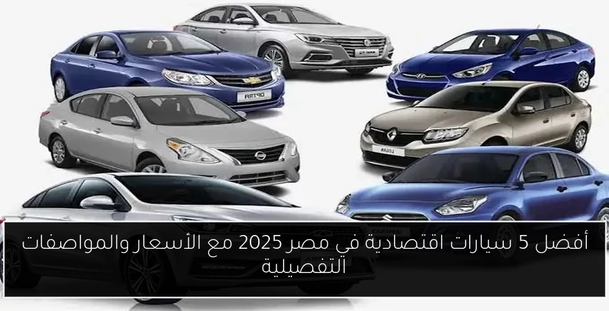 أفضل 5 سيارات اقتصادية في مصر 2025 مع الأسعار والمواصفات التفصيلية