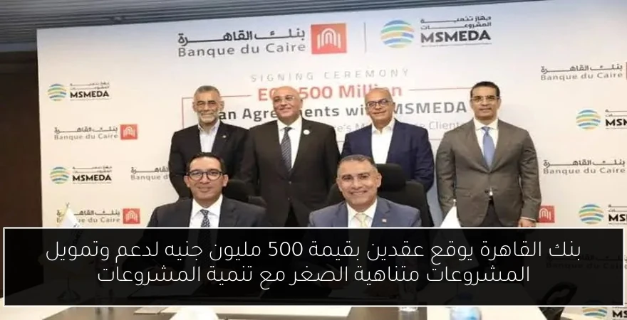 بنك القاهرة يوقع عقدين بقيمة 500 مليون جنيه لدعم وتمويل المشروعات متناهية الصغر مع تنمية المشروعات