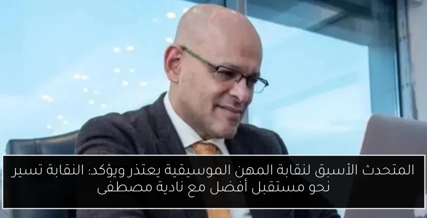 المتحدث الأسبق لنقابة المهن الموسيقية يعتذر ويؤكد: النقابة تسير نحو مستقبل أفضل مع نادية مصطفى