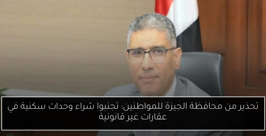 تحذير من محافظة الجيزة للمواطنين: تجنبوا شراء وحدات سكنية في عقارات غير قانونية