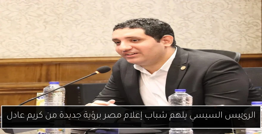 الرئيس السيسي يلهم شباب إعلام مصر برؤية جديدة من كريم عادل