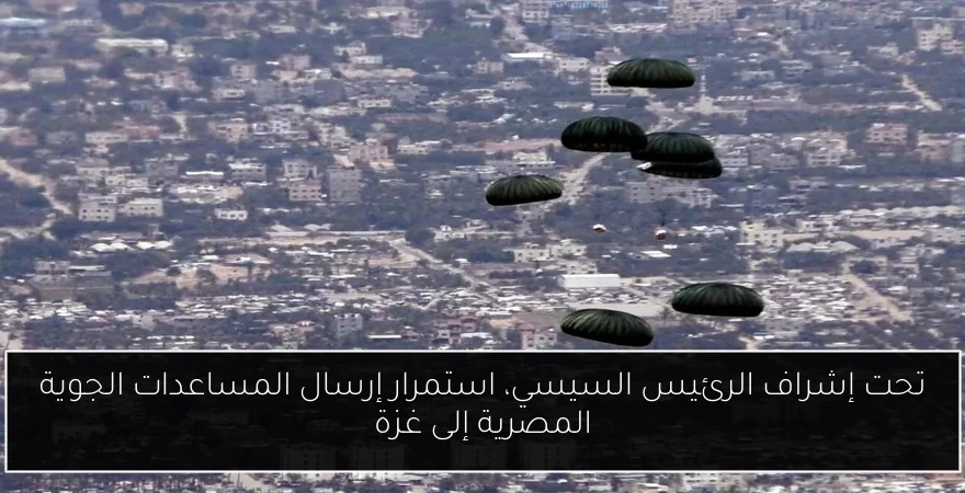 تحت إشراف الرئيس السيسي، استمرار إرسال المساعدات الجوية المصرية إلى غزة