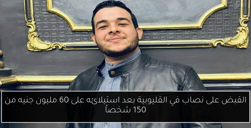 القبض على نصاب في القليوبية بعد استيلائه على 60 مليون جنيه من 150 شخصاً
