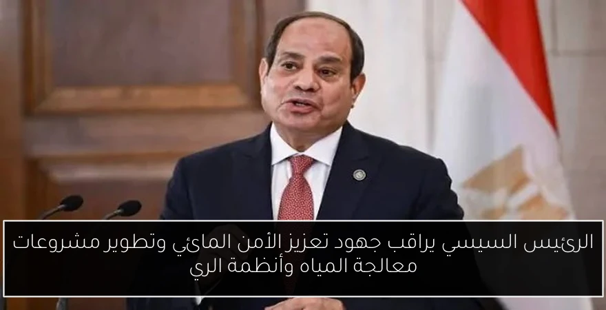 الرئيس السيسي يراقب جهود تعزيز الأمن المائي وتطوير مشروعات معالجة المياه وأنظمة الري