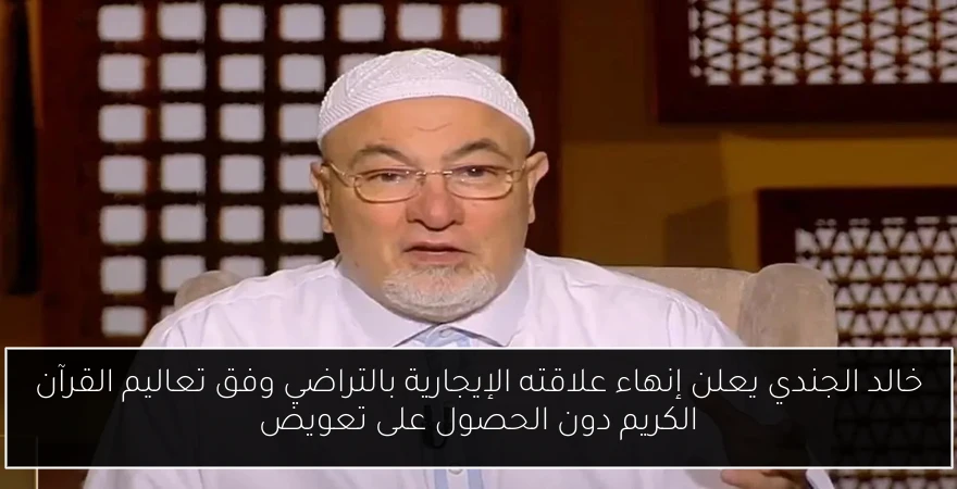 خالد الجندي يعلن إنهاء علاقته الإيجارية بالتراضي وفق تعاليم القرآن الكريم دون الحصول على تعويض