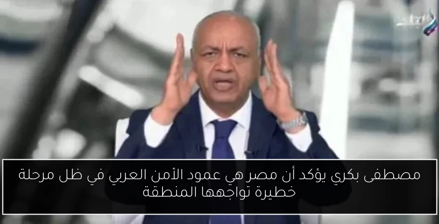 مصطفى بكري يؤكد أن مصر هي عمود الأمن العربي في ظل مرحلة خطيرة تواجهها المنطقة