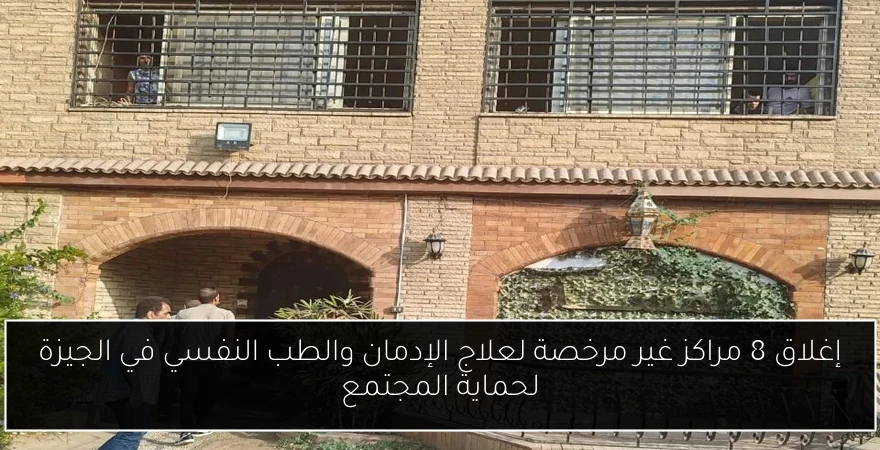 إغلاق 8 مراكز غير مرخصة لعلاج الإدمان والطب النفسي في الجيزة لحماية المجتمع