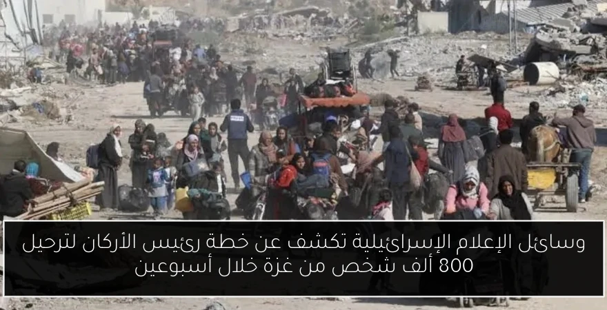وسائل الإعلام الإسرائيلية تكشف عن خطة رئيس الأركان لترحيل 800 ألف شخص من غزة خلال أسبوعين